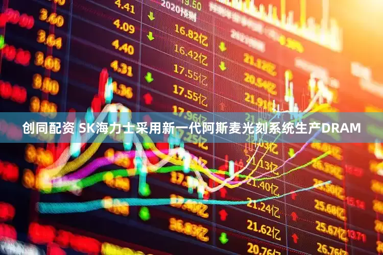 创同配资 SK海力士采用新一代阿斯麦光刻系统生产DRAM