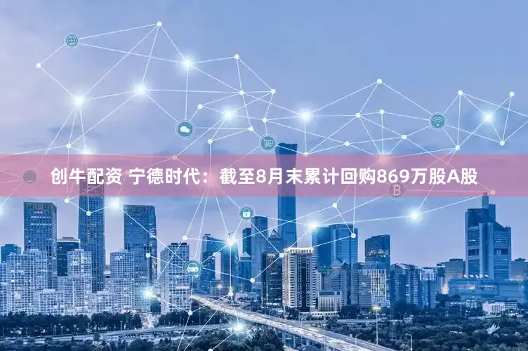 创牛配资 宁德时代：截至8月末累计回购869万股A股
