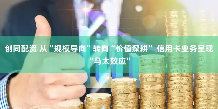 创同配资 从“规模导向”转向“价值深耕” 信用卡业务呈现“马太效应”