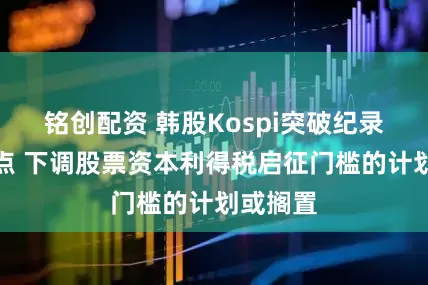 铭创配资 韩股Kospi突破纪录收盘高点 下调股票资本利得税启征门槛的计划或搁置