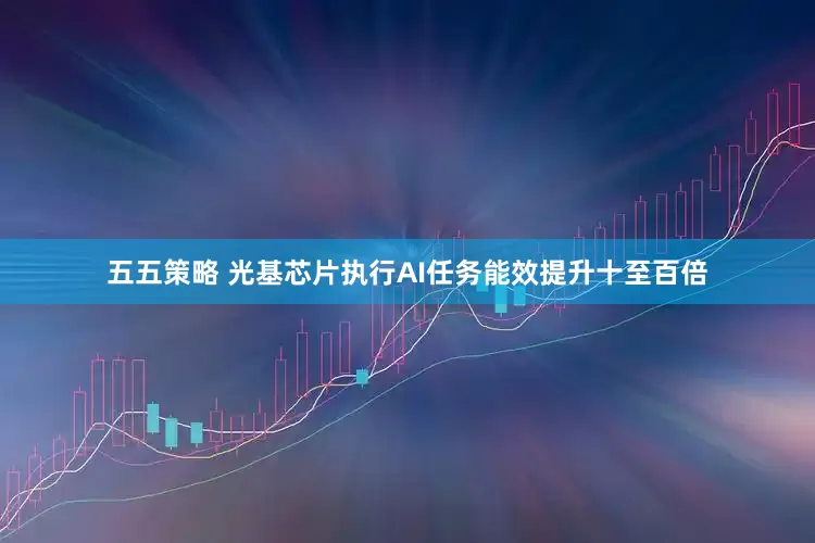 五五策略 光基芯片执行AI任务能效提升十至百倍
