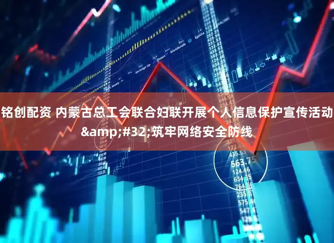 铭创配资 内蒙古总工会联合妇联开展个人信息保护宣传活动&#32;筑牢网络安全防线