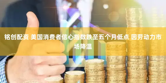 铭创配资 美国消费者信心指数跌至五个月低点 因劳动力市场降温