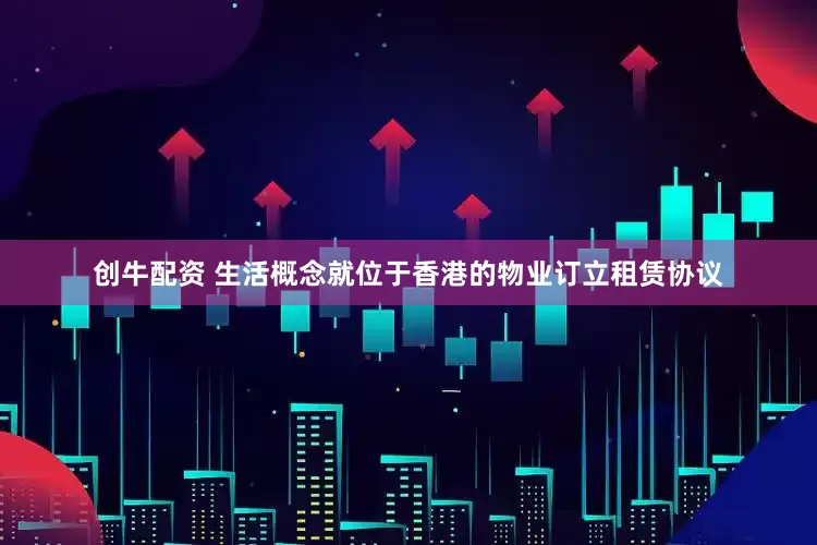 创牛配资 生活概念就位于香港的物业订立租赁协议