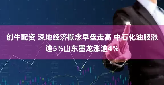 创牛配资 深地经济概念早盘走高 中石化油服涨逾5%山东墨龙涨逾4%