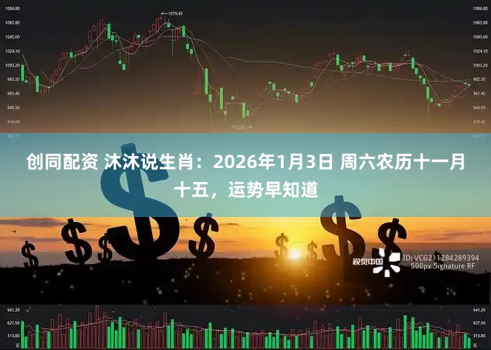 创同配资 沐沐说生肖：2026年1月3日 周六农历十一月十五，运势早知道