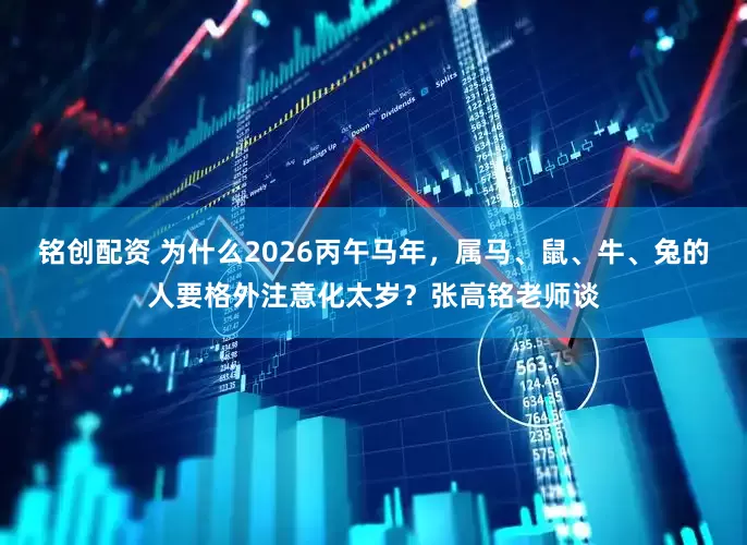 铭创配资 为什么2026丙午马年，属马、鼠、牛、兔的人要格外注意化太岁？张高铭老师谈